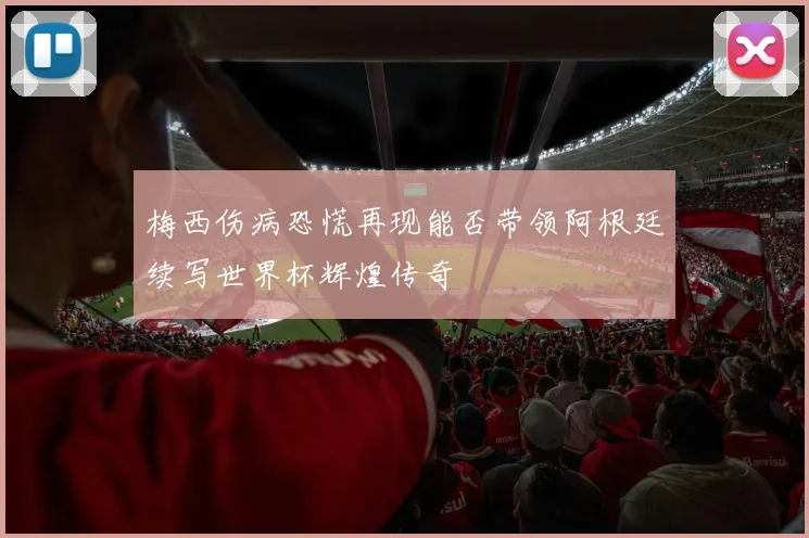 梅西伤病恐慌再现能否带领阿根廷续写世界杯辉煌传奇