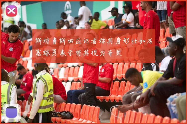 斯特鲁斯回应记者称其身形壮如活塞球员表示将其视为夸奖