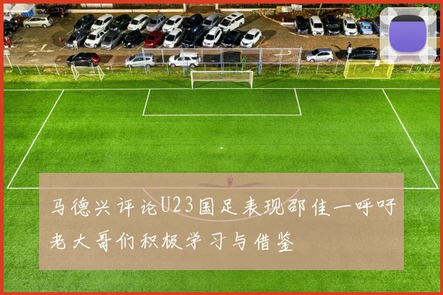 马德兴评论U23国足表现邵佳一呼吁老大哥们积极学习与借鉴
