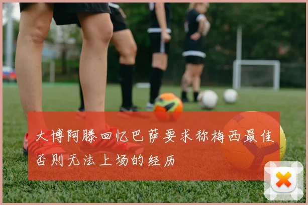 大博阿滕回忆巴萨要求称梅西最佳否则无法上场的经历