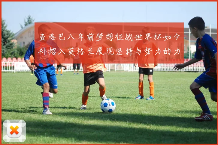 查洛巴八年前梦想征战世界杯如今补招入英格兰展现坚持与努力的力量
