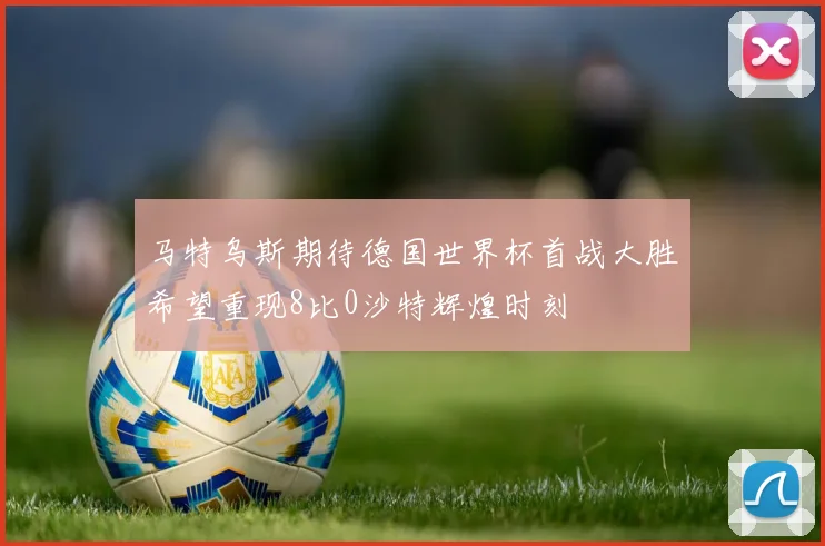 马特乌斯期待德国世界杯首战大胜希望重现8比0沙特辉煌时刻