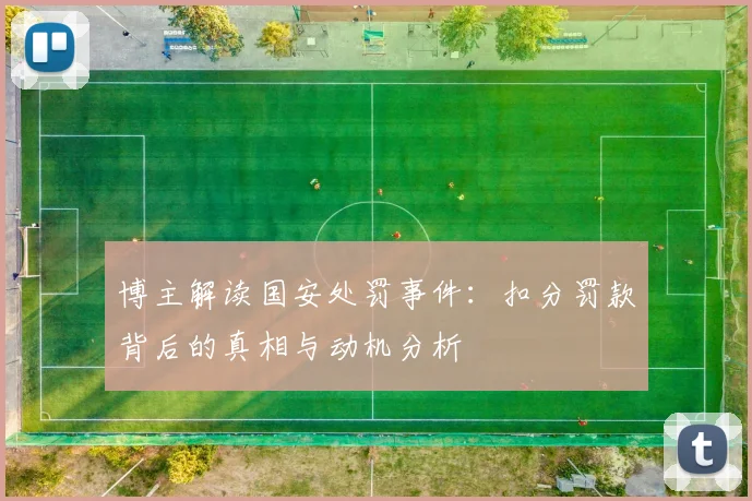 博主解读国安处罚事件：扣分罚款背后的真相与动机分析