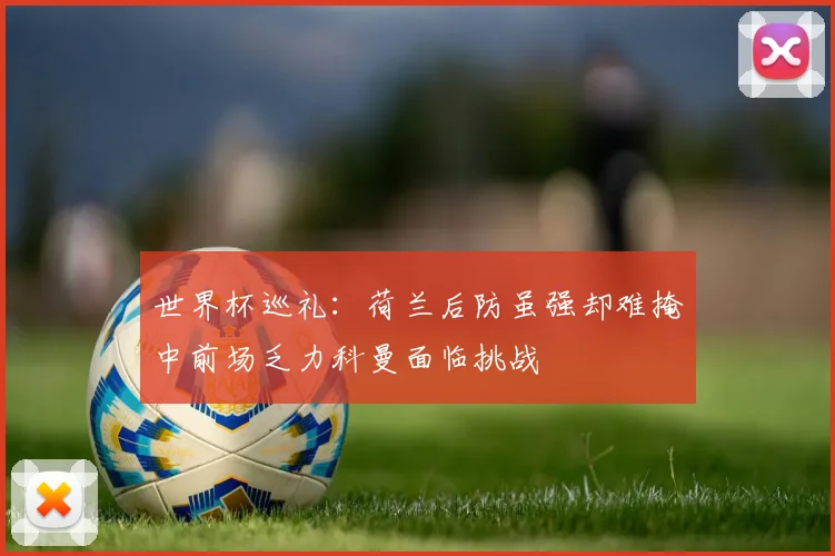世界杯巡礼：荷兰后防虽强却难掩中前场乏力科曼面临挑战