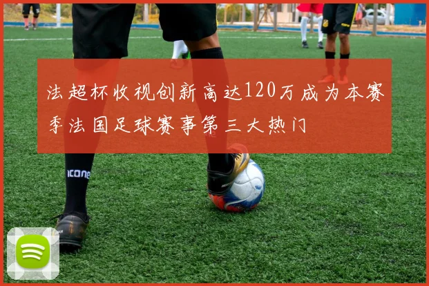 法超杯收视创新高达120万成为本赛季法国足球赛事第三大热门