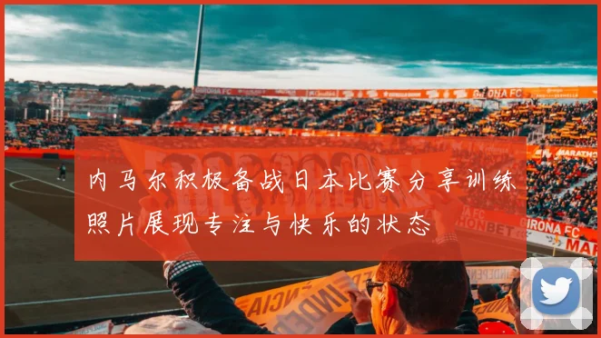 内马尔积极备战日本比赛分享训练照片展现专注与快乐的状态