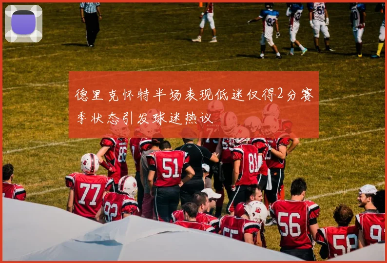 德里克怀特半场表现低迷仅得2分赛季状态引发球迷热议