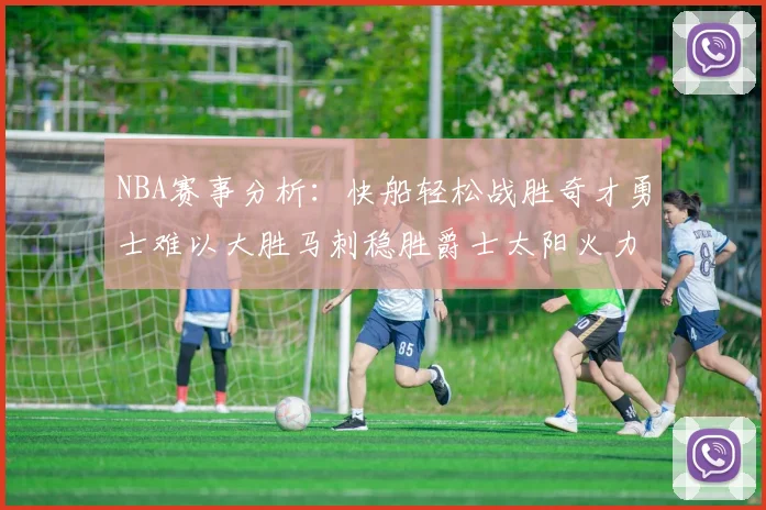 NBA赛事分析：快船轻松战胜奇才勇士难以大胜马刺稳胜爵士太阳火力全开击败篮网