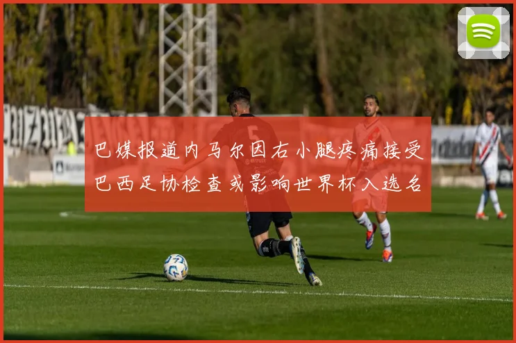 巴媒报道内马尔因右小腿疼痛接受巴西足协检查或影响世界杯入选名单