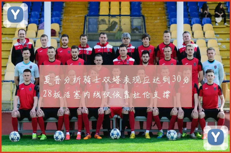 夏普分析骑士双塔表现应达到30分28板活塞内线仅依靠杜伦支撑